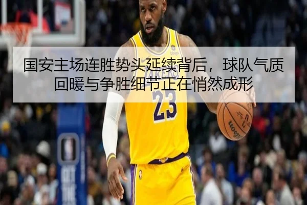 国安主场连胜势头延续背后，球队气质回暖与争胜细节正在悄然成形 - kaiyun