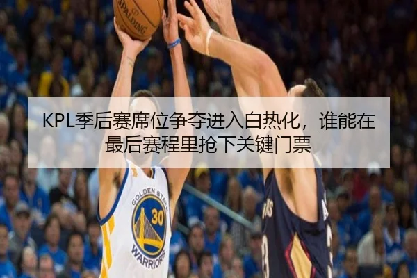 KPL季后赛席位争夺进入白热化，谁能在最后赛程里抢下关键门票