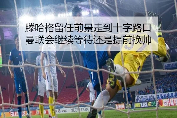 滕哈格留任前景走到十字路口 曼联会继续等待还是提前换帅 | kaiyun